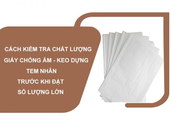 Cách kiểm tra chất lượng giấy chống ẩm, keo dựng và tem nhãn trước khi đặt số lượng lớn